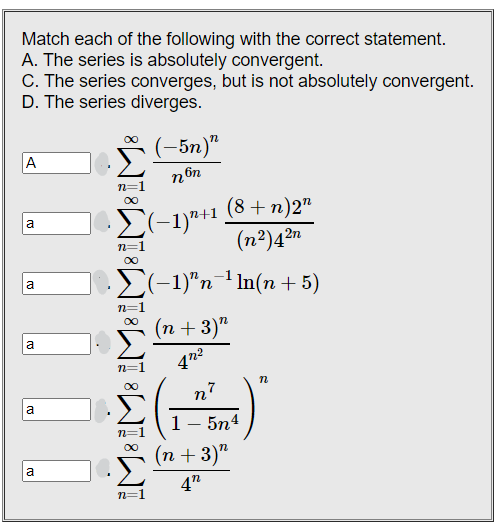 Match each of the following with the correct statement.
A. The series is absolutely convergent.
C. The series converges, but is not absolutely convergent.
D. The series diverges.
(-5n)"
A
non
a
Σ(-1)¹+1
(8 + n)2"
(n²) 4²n
n=1
· Σ(−1)ªn¯¹In(n + 5)
(n + 3)"
47²
n
a
a
a
a
iM8 iM8 iM8 1M81818
n7
1 - 5n4
(n + 3)"
4"