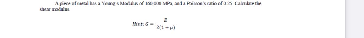 A piece of metal has a Young's Modulus of 160,000 MPa, and a Poisson's ratio of 0.25. Calculate the
shear modulus.
E
Hint: G =
2(1+µ)
