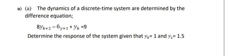 a) (a) The dynamics of a discrete-time system are determined by the
difference equation;
8Yk+2-6y+1+Yk =9
Determine the response of the system given that yo= 1 and y₁= 1.5