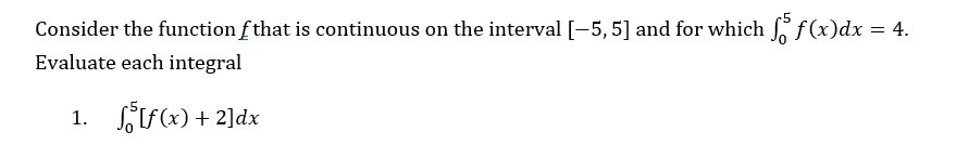 Consider the function f that is continuous on the interval [-5, 5] and for which ſ ƒ (x)dx = 4.
Evaluate each integral
1. [f(x) + 2]dx