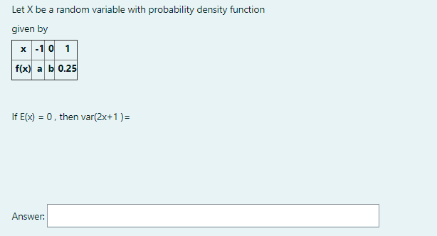 Let X be a random variable with probability density function
given by
x -1 0 1
f(x) a b 0.25
If E(x) = 0, then var(2x+1)=
Answer:
