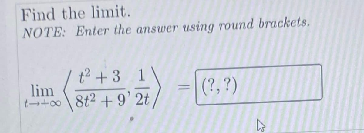 Find the limit.
NOTE: Enter the answer using round brackets.
t² +3 1
=
lim
t+∞ 8t² +9' 2t
(?, ?)
W