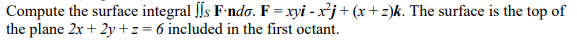 Compute the surface integral s F-ndo. F = xyi - x²j+ (x+z)k. The surface is the top of
the plane 2x + 2y + z = 6 included in the first octant.