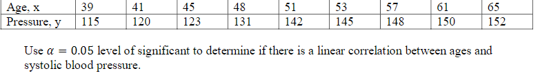 ### Analyzing the Correlation Between Age and Systolic Blood Pressure

In this educational example, we will examine the linear correlation between age (denoted as \( x \)) and systolic blood pressure (denoted as \( y \)) at a significance level of \( \alpha = 0.05 \).

#### Provided Data:

| Age, \( x \) | 39 | 41 | 45 | 48 | 51 | 53 | 57 | 61 | 65 |
|--------------|----|----|----|----|----|----|----|----|----|
| Pressure, \( y \) | 115 | 120 | 123 | 131 | 142 | 145 | 148 | 150 | 152 |

#### Objective:

To determine whether there is a statistically significant linear correlation between the variables age and systolic blood pressure at the \( \alpha = 0.05 \) significance level.

#### Steps to Determine Linear Correlation:

1. **Plot the Data**: Create a scatter plot with 'Age' on the x-axis and 'Systolic Blood Pressure' on the y-axis to visually assess the relationship.
  
2. **Calculate the Correlation Coefficient** \( r \): Use the formula for Pearson's correlation coefficient to quantify the strength and direction of the linear relationship between the two variables.

3. **Test the Significance of the Correlation Coefficient**:
   - Null Hypothesis (\( H_0 \)): There is no linear correlation between age and systolic blood pressure (\( \rho = 0 \)).
   - Alternative Hypothesis (\( H_1 \)): There is a linear correlation between age and systolic blood pressure (\( \rho \neq 0 \)).

4. **Determine the Critical Value**: Check the critical value for the correlation coefficient based on the given \( \alpha \) level and degrees of freedom (\( df = n - 2 \)) where \( n \) is the number of pairs.

5. **Compare the Computed \( r \) Value**: If the computed \( r \) value is greater than the critical value, reject the null hypothesis.

6. **Conclusion**: Based on the comparison, conclude whether there is a significant linear correlation between age and systolic blood pressure.

This process allows us to scientifically determine if age is a predictor of systolic blood pressure, which can be crucial for