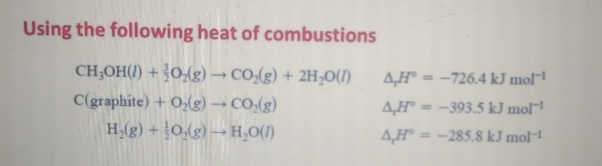 Using the following heat of combustions
CH;OH(1) + }0,(g)→CO-(g) + 2H,0(1)
C(graphite) + O,(g) →CO(g)
4,H° = -726.4 kJ mol
%3D
4H° = -393.5 kJ mol
4,H° = -285.8 kJ mol-
%3D
(1)O°H- (3F0 + (3)°H
