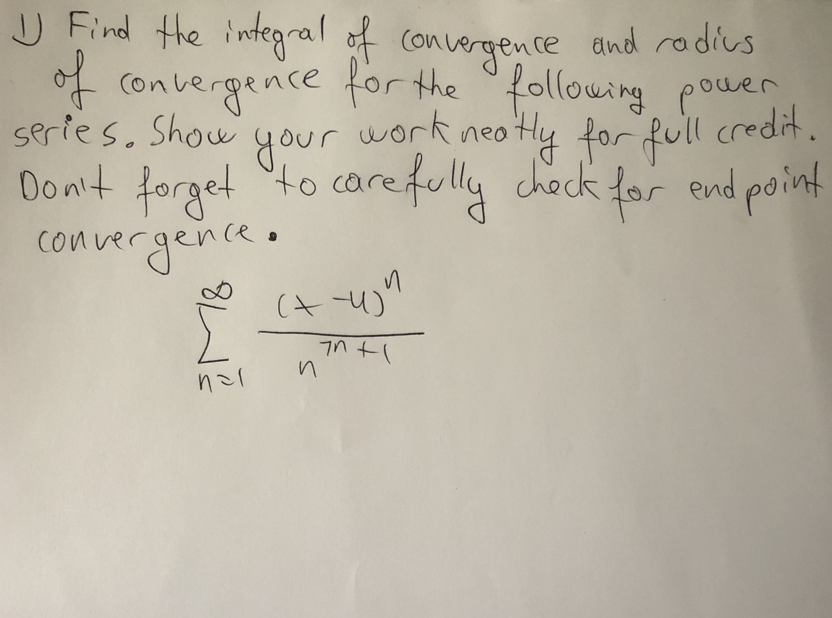 U Find the integral of convergence and radius
f Convergence for the following power
series. Show work neo Hy
Don't forget "to
convergence.
for full credit
your
carefully chock for end point
