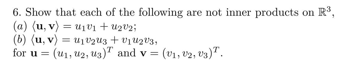 6. Show that each of the following are not inner products on R³,
(a) (u, v) = U₁V₁ + U2 V 2 ;
1
(b) (u, v) = U₁V2U3 + V1 U2 V3,
for u = (U₁, U2, U3)ª and v
(V1, V2, V3)T.