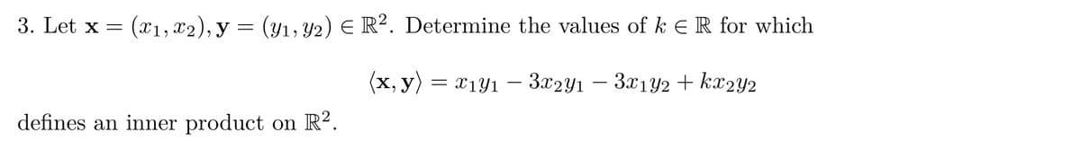 3. Let x =
(x₁, x2), y = (y₁, y2) E R². Determine the values of k € R for which
(x, y) = x₁y₁ − 3x2Y1 − 3x1Y2 + kx2Y2
defines an inner product on R2.