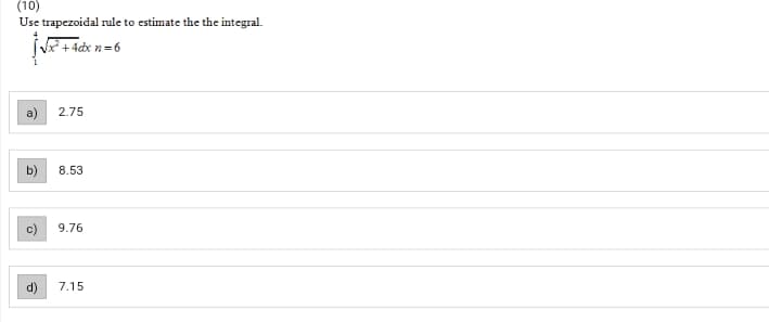 (10)
Use trapezoidal rule to estimate the the integral.
Vx + 4dx n=6
2.75
b)
8.53
9.76
7.15
