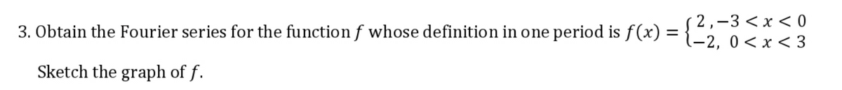 ( 2,–3< x < 0
3. Obtain the Fourier series for the functionf whose definition in one period is f (x) ={-2, 0<x < 3
Sketch the graph of f.
