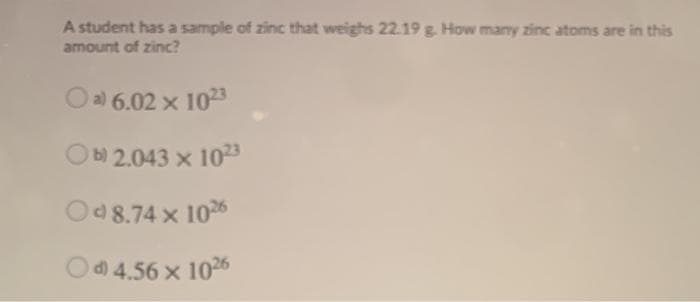 A student has a sample of zinc that weighs 22.19 g. How many zinc atoms are in this
amount of zinc?
Oa) 6.02 x 103
Ob 2.043 x 1023
O98.74 x 1026
Od 4.56 x 1026
