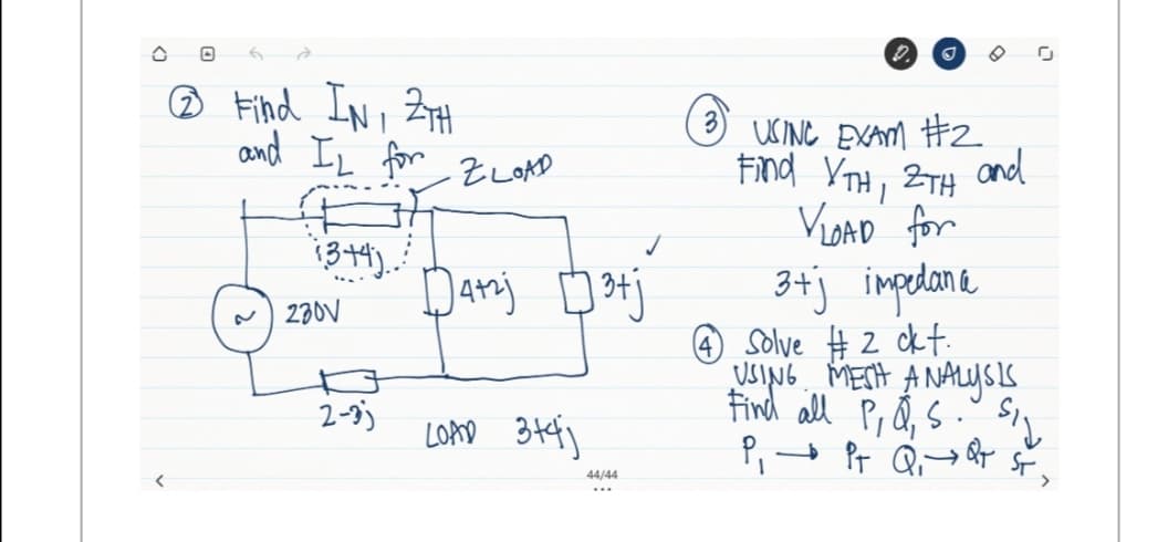 ® Filnd Ini Z7H
and IL for
3
USINC EXAM #2
and
Z LOAD
Find YTH, ZTH
ViDAD for
1344).
3+j impolane
O Solve #2 ck t.
SING MECH A NALUsis
find all P, đ, S." Si
N 230V
It
2-3)
LOMD 344j
44/44
...
