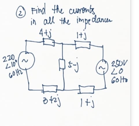 O Find the curonts,
in all the impe daner
4+j
220
Z10
GO Hz
250V
2o
