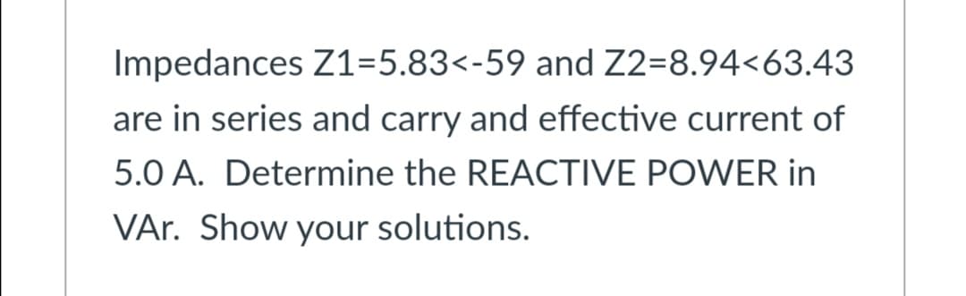 Impedances Z1=5.83<-59 and Z2=8.94<63.43
are in series and carry and effective current of
5.0 A. Determine the REACTIVE POWER in
VAr. Show your solutions.
