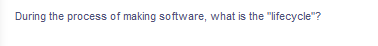 During the process of making software, what is the "lifecycle"?
