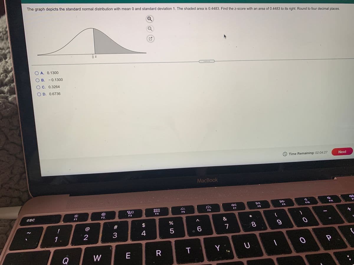 The graph depicts the standard normal distribution with mean 0 and standard deviation 1. The shaded area is 0.4483. Find the z-score with an area of 0.4483 to its right. Round to four decimal places.
.....
A. 0.1300
O B. - 0.1300
O C. 0.3264
O D. 0.6736
O Time Remaining: 02:04:27
Next
MacBook
DII
DD
F10
F11
000
000
F8
F9
F7
F4
F5
F6
esc
F2
F3
F1
&
!
#
8.
1.
2
3
4
P
T
Q
E
