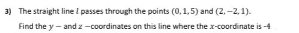 3) The straight line I passes through the points (0, 1,5) and (2, –2, 1).
Find the y- and z -coordinates on this line where the x-coordinate is -4
