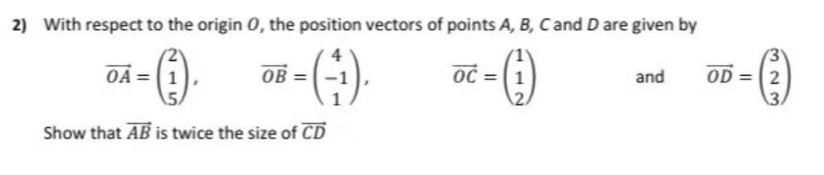 2) With respect to the origin 0, the position vectors of points A, B, Cand D are given by
OA = (1
OB =
OD = 2
and
Show that AB is twice the size of CD
