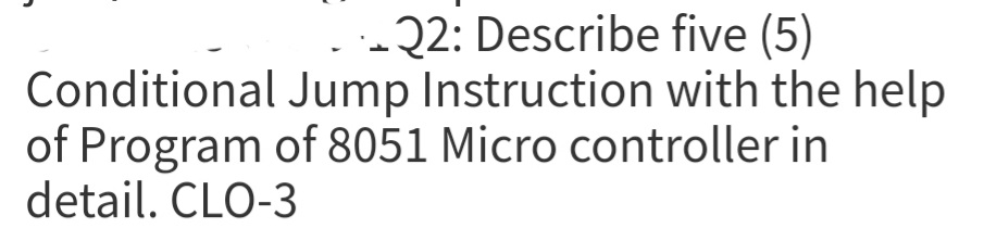 22: Describe five (5)
Conditional Jump Instruction with the help
of Program of 8051 Micro controller in
detail. CLO-3
