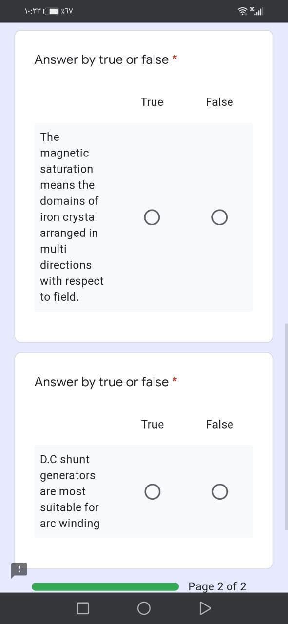 令all
Answer by true or false *
True
False
The
magnetic
saturation
means the
domains of
iron crystal
arranged in
multi
directions
with respect
to field.
Answer by true or false *
True
False
D.C shunt
generators
are most
suitable for
arc winding
Page 2 of 2
