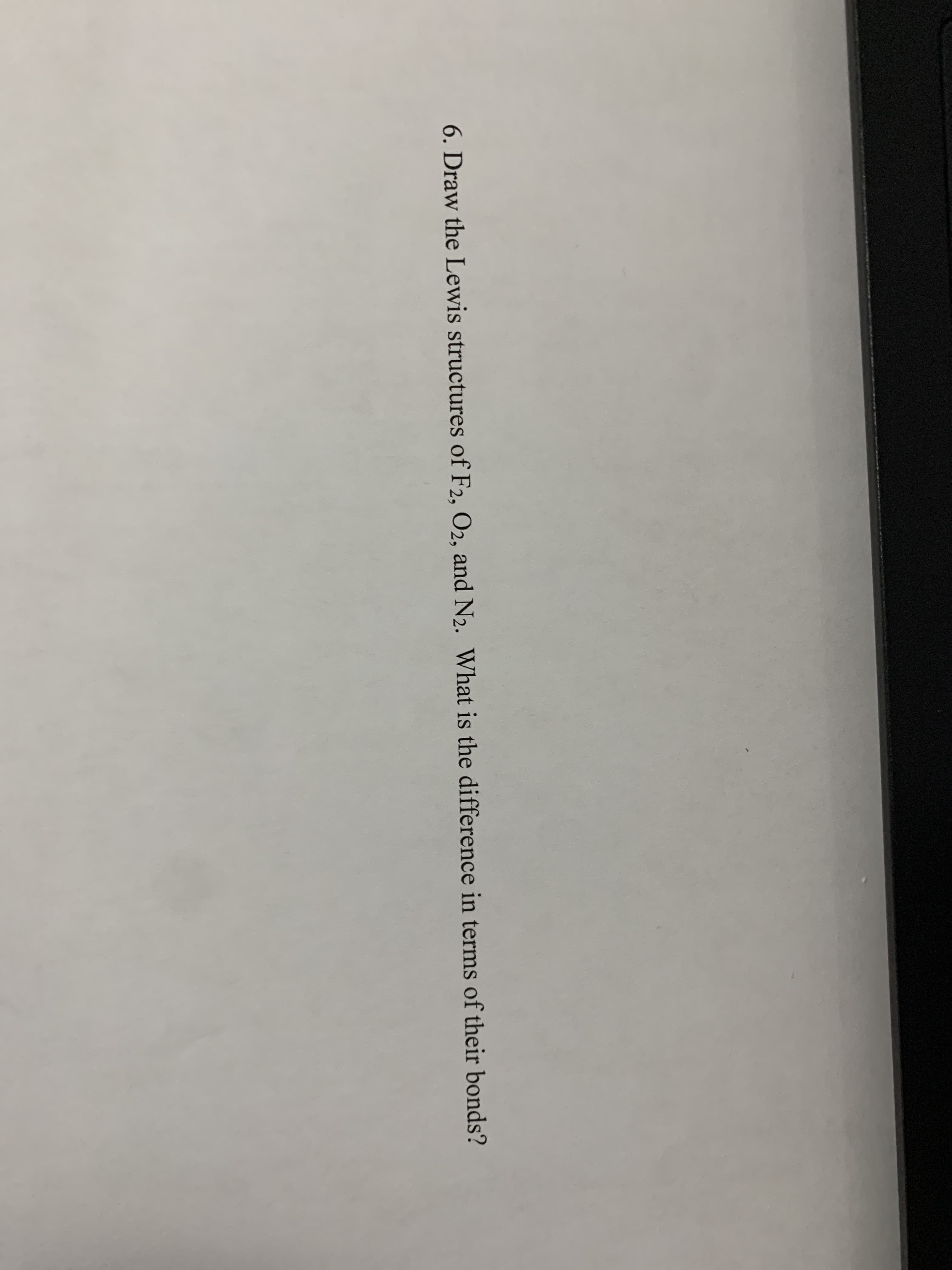 6. Draw the Lewis structures of F2, O2, and N2. What is the difference in terms of their bonds?
