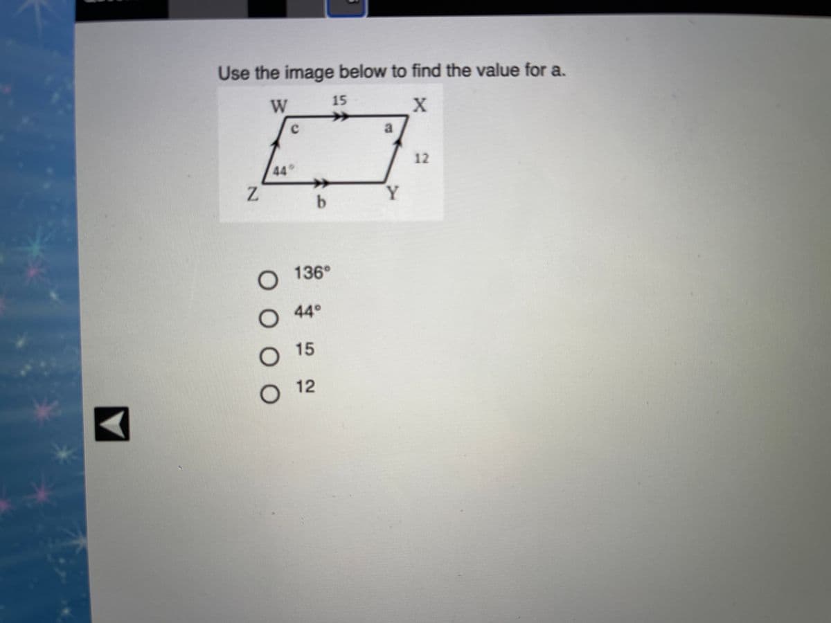 Use the image below to find the value for a.
W
15
a.
12
44
Z
Y.
b
136°
44°
15
О 12
O O
