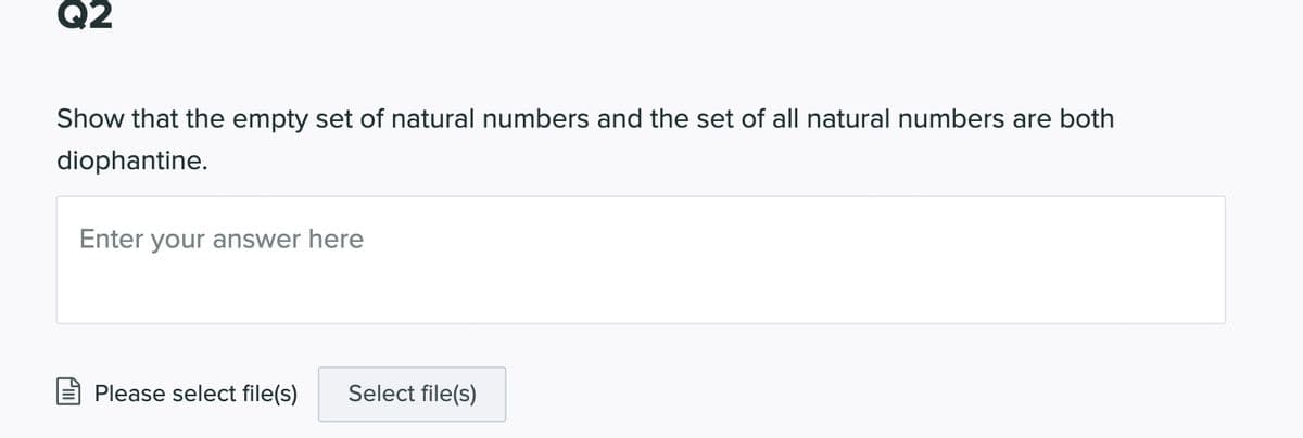 Q2
Show that the empty set of natural numbers and the set of all natural numbers are both
diophantine.
Enter your answer here
Please select file(s)
Select file(s)
