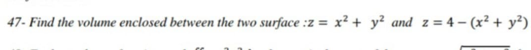 47- Find the volume enclosed between the two surface :z =
x2 + y? and z = 4 – (x² + y²)
