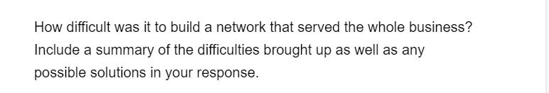 How difficult was it to build a network that served the whole business?
Include a summary of the difficulties brought up as well as any
possible solutions in your response.