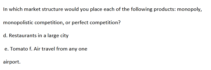 In which market structure would you place each of the following products: monopoly,
monopolistic competition, or perfect competition?
d. Restaurants in a large city
e. Tomato f. Air travel from any one
airport.
