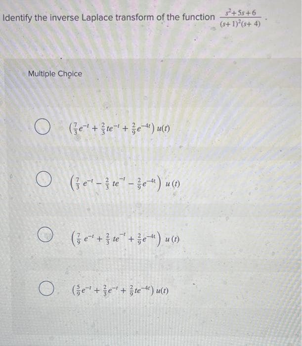 Identify the inverse Laplace transform of the function
Multiple Choice
O(+te+−4¹) u(t)
()*(---) O
O (² e ¹ + ² ¹ ² + ½ e) u(t)
(1)n („_³¹¹½ + ‚_³{ + ‚_³§) O
s²+55+6
(s+ 1)²(s+ 4)