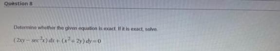 Question 8
Determine whether the given equation is exact. If it is exact, solve.
(2xy-sec²x) dx + (x²+2y) dy=0