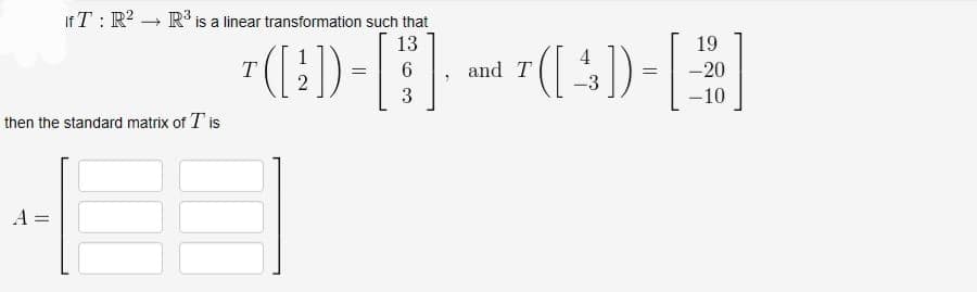 If T R² R³ is a linear transformation such that
13
*([1]) = [
T
then the standard matrix of T is
3
7
19
= -20
and T
« 7 ([( 4 )) - [ ]
-10