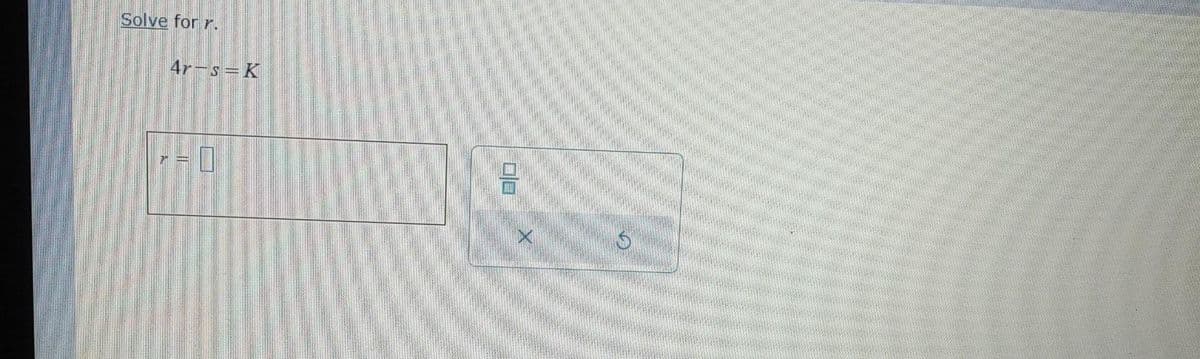 Solve for r.
4r-s=K
0/0
-
5
