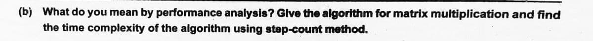 (b) What do you mean by performance analysis? Glve the algorithm for matrix multiplication and find
the time complexity of the algorithm using step-count method.
