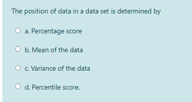 The position of data in a data set is determined by
O a. Percentage score
O b. Mean of the data
O . Variance of the data
d. Percentile score.
