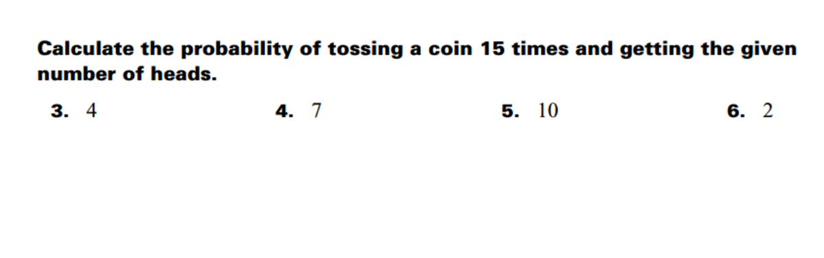 Calculate the probability of tossing a coin 15 times and getting the given
number of heads.
3. 4
4. 7
5. 10
6. 2
