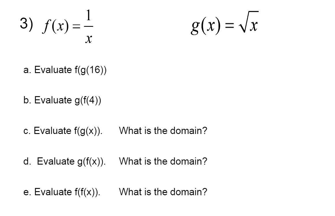 1
3) f(x) = -
g(x) = Vx
a. Evaluate f(g(16))
b. Evaluate g(f(4))
c. Evaluate f(g(x)).
What is the domain?
d. Evaluate g(f(x)). What is the domain?
e. Evaluate f(f(x)).
What is the domain?
