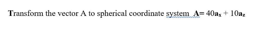 Transform the vector A to spherical coordinate system A= 40ax + 10az
