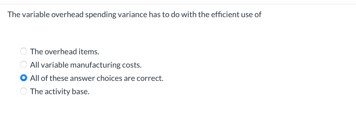 The variable overhead spending variance has to do with the efficient use of
The overhead items.
All variable manufacturing costs.
All of these answer choices are correct.
The activity base.
