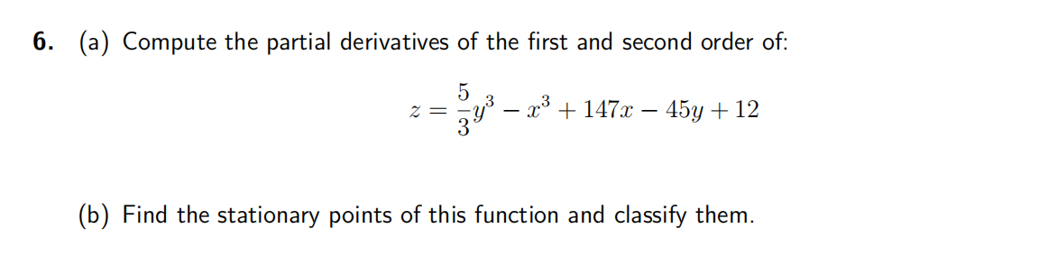 6. (a) Compute the partial derivatives of the first and second order of:
5
5y³ − x³ + 147x − 45y + 12
2 =
(b) Find the stationary points of this function and classify them.