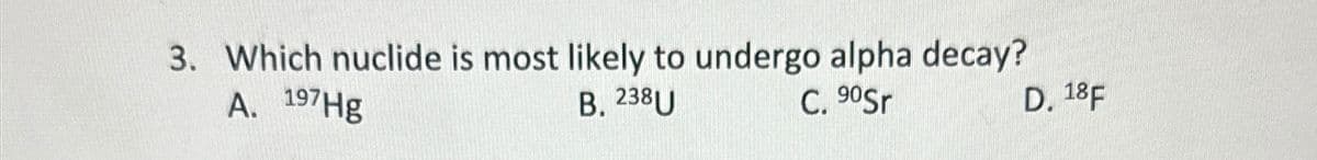 3. Which nuclide is most likely to undergo alpha decay?
A. 197Hg
B. 238U
C. 90Sr
D. 18F