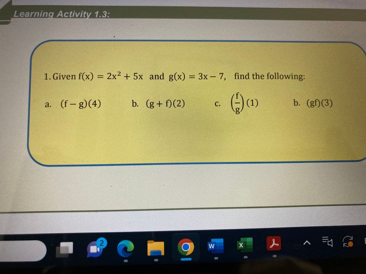 Learning Activity 1.3:
1. Given f(x) = 2x² + 5x and g(x) = 3x - 7, find the following:
() (1)
a. (f- g)(4)
1
2
b. (g+f)(2)
9
C.
W
X
b. (gf)(3)
E