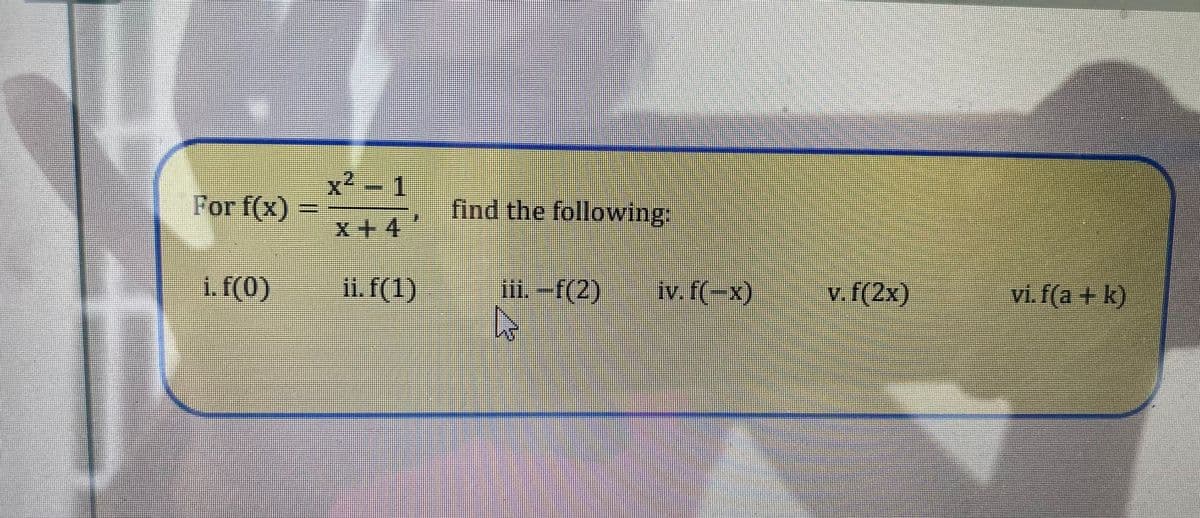 For f(x)
i. f(0)
x²-1
x+4
ii. f(1)
find the following:
iii. -f(2)
iv. f(-x)
v.f(2x)
vi.f(a + k)