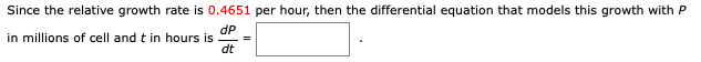 Since the relative growth rate is 0.4651 per hour, then the differential equation that models this growth with P
dP
in millions of cell and t in hours is
dt
