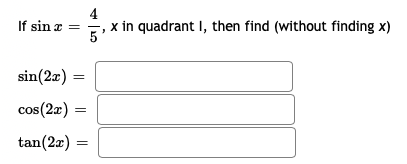 4
If sin z
5'
x in quadrant I, then find (without finding x)
sin(2x) =
cos(2x) =
tan(2x) =
