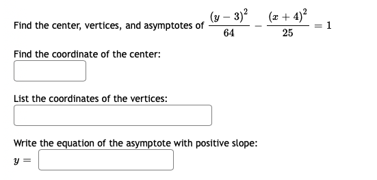 (y – 3)?
(x + 4)?
= 1
Find the center, vertices, and asymptotes of
64
25
Find the coordinate of the center:
List the coordinates of the vertices:
Write the equation of the asymptote with positive slope:
y =
