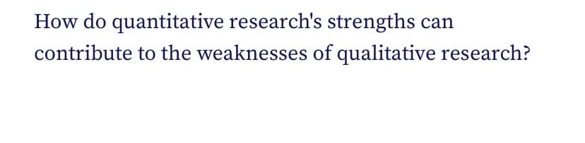 How do quantitative research's strengths
can
contribute to the weaknesses of qualitative research?
