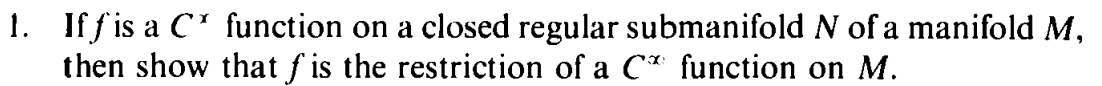 1. Iffis a C
then show
function on a closed regular submanifold N of a manifold M,
that fis the restriction of a C function on M.