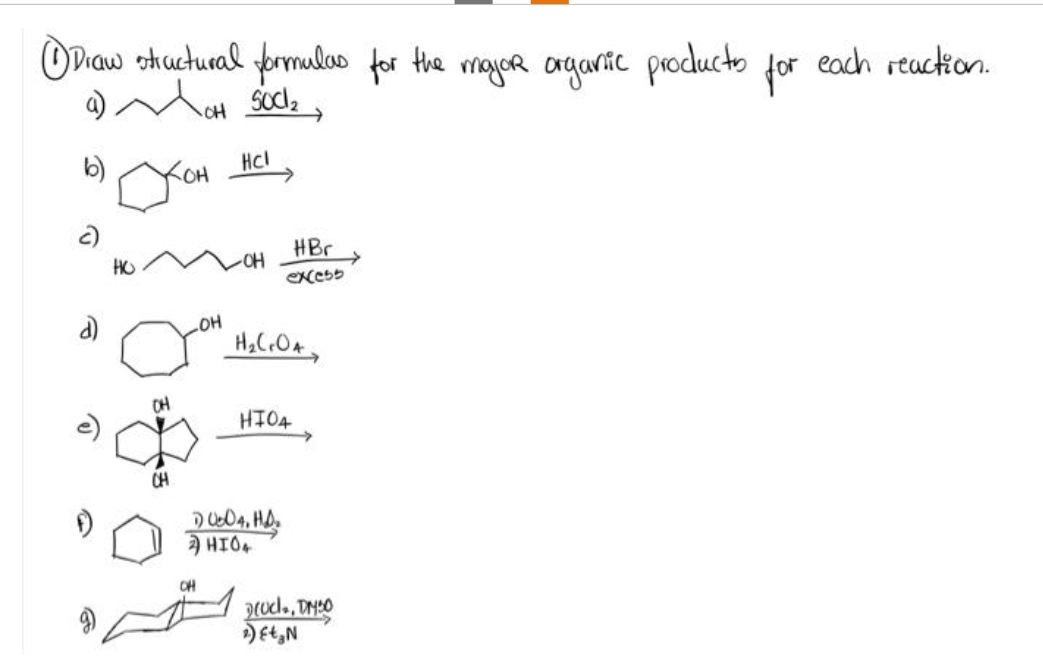 Ⓒ Diaw structural formulas for the major organic producto
a) M OH SOCI₂,
b)
2)
XOH HCL,
НС
HO
OH
CH
LOH
-OH
CH
HBr
excess
H₂ CrOA
1) 0004, HD₂
2 HIO4
HIO4
Druck, DM50
2) ft₂N
for
each reaction.